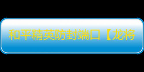 和平精英防封端口【龙将军】和平端囗-